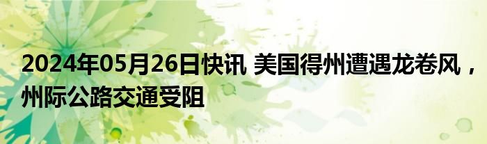 2024年05月26日快讯 美国得州遭遇龙卷风，州际公路交通受阻