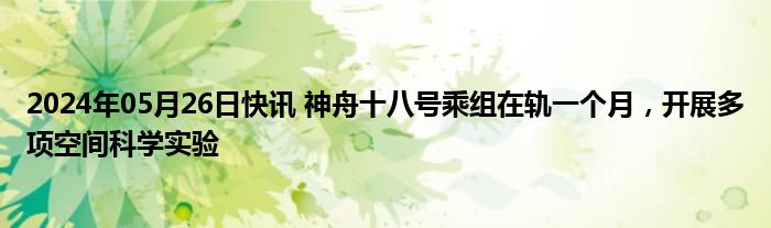 2024年05月26日快讯 神舟十八号乘组在轨一个月，开展多项空间科学实验