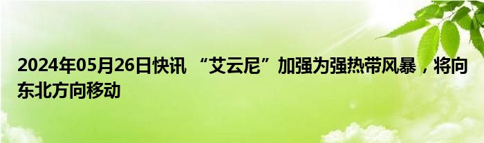 2024年05月26日快讯 “艾云尼”加强为强热带风暴，将向东北方向移动