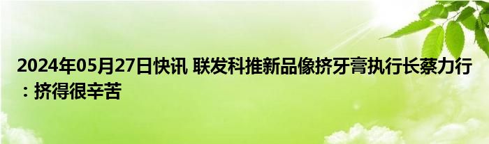 2024年05月27日快讯 联发科推新品像挤牙膏执行长蔡力行：挤得很辛苦