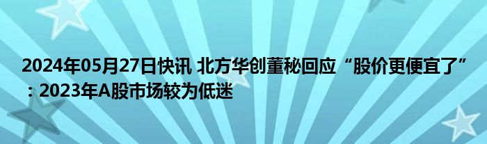 2024年05月27日快讯 北方华创董秘回应“股价更便宜了”：2023年A股市场较为低迷