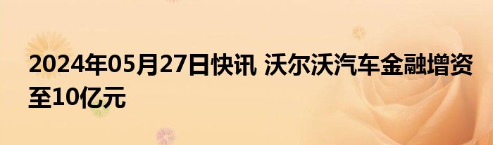 2024年05月27日快讯 沃尔沃汽车金融增资至10亿元