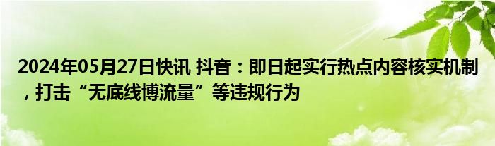 2024年05月27日快讯 抖音：即日起实行热点内容核实机制，打击“无底线博流量”等违规行为