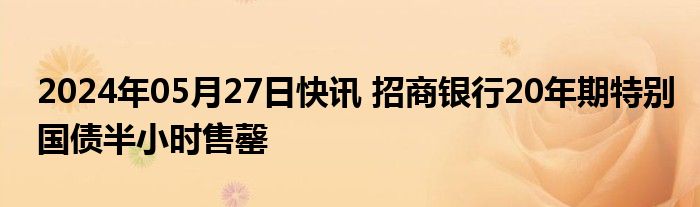 2024年05月27日快讯 招商银行20年期特别国债半小时售罄