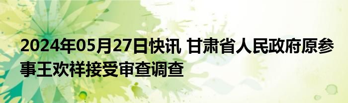 2024年05月27日快讯 甘肃省人民政府原参事王欢祥接受审查调查