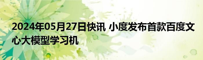 2024年05月27日快讯 小度发布首款百度文心大模型学习机