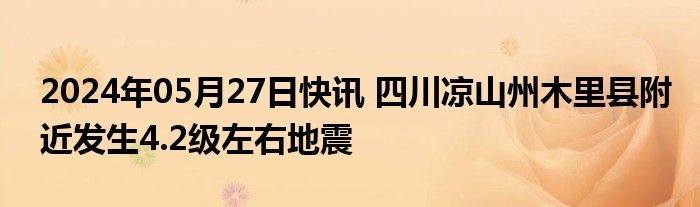 2024年05月27日快讯 四川凉山州木里县附近发生4.2级左右地震