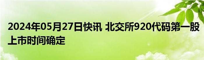 2024年05月27日快讯 北交所920代码第一股上市时间确定