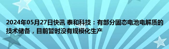 2024年05月27日快讯 泰和科技：有部分固态电池电解质的技术储备，目前暂时没有规模化生产