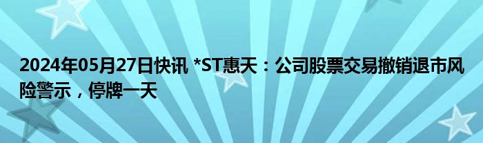 2024年05月27日快讯 *ST惠天：公司股票交易撤销退市风险警示，停牌一天