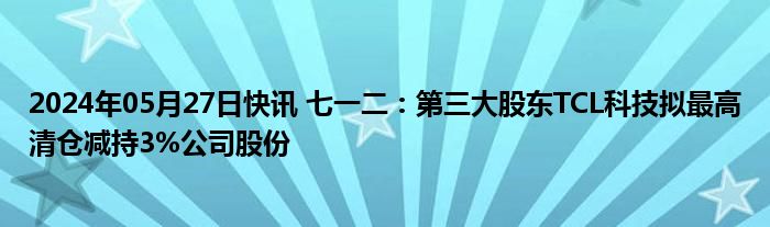 2024年05月27日快讯 七一二：第三大股东TCL科技拟最高清仓减持3%公司股份