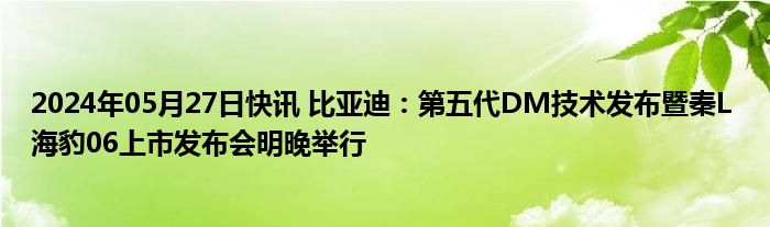 2024年05月27日快讯 比亚迪：第五代DM技术发布暨秦L 海豹06上市发布会明晚举行