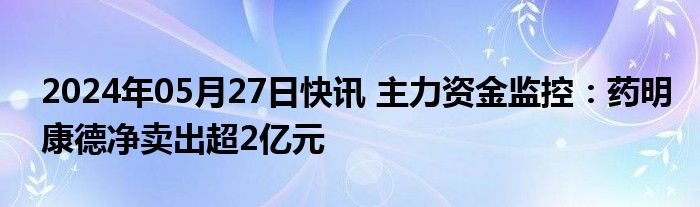 2024年05月27日快讯 主力资金监控：药明康德净卖出超2亿元