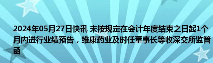 2024年05月27日快讯 未按规定在会计年度结束之日起1个月内进行业绩预告，维康药业及时任董事长等收深交所监管函