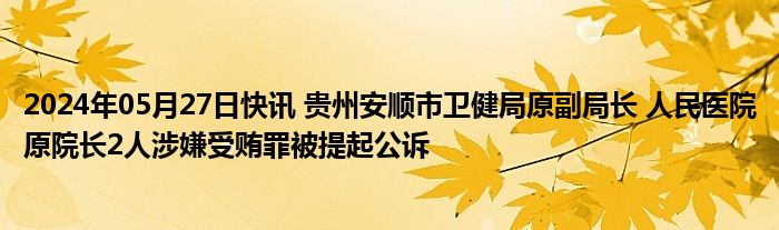 2024年05月27日快讯 贵州安顺市卫健局原副局长 人民医院原院长2人涉嫌受贿罪被提起公诉