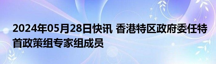 2024年05月28日快讯 香港特区政府委任特首政策组专家组成员