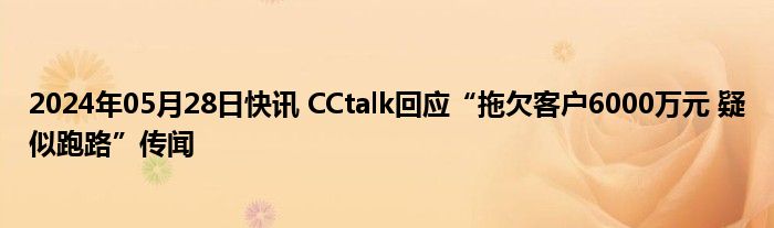 2024年05月28日快讯 CCtalk回应“拖欠客户6000万元 疑似跑路”传闻