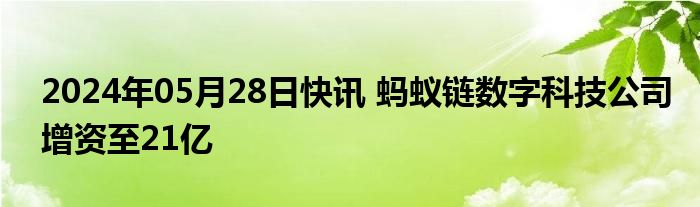 2024年05月28日快讯 蚂蚁链数字科技公司增资至21亿