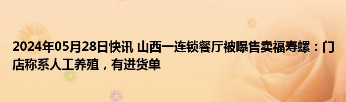 2024年05月28日快讯 山西一连锁餐厅被曝售卖福寿螺：门店称系人工养殖，有进货单