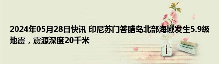 2024年05月28日快讯 印尼苏门答腊岛北部海域发生5.9级地震，震源深度20千米