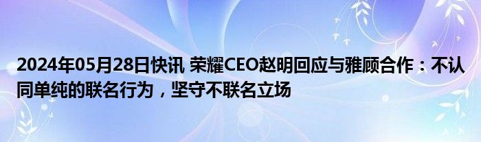 2024年05月28日快讯 荣耀CEO赵明回应与雅顾合作：不认同单纯的联名行为，坚守不联名立场