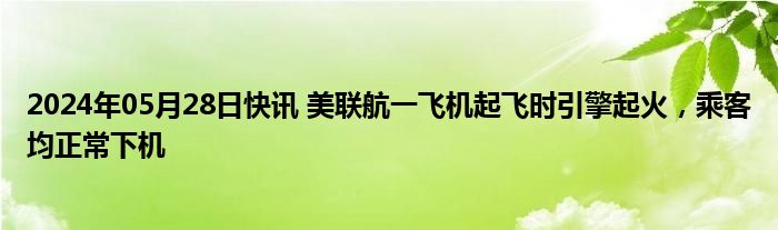 2024年05月28日快讯 美联航一飞机起飞时引擎起火，乘客均正常下机