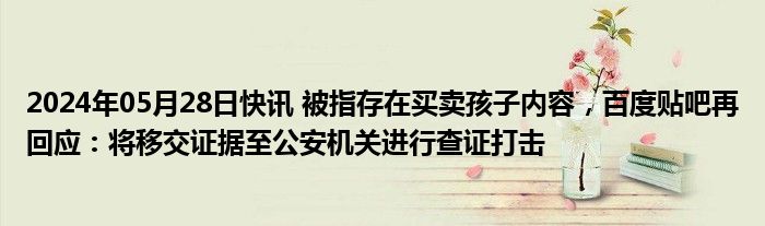 2024年05月28日快讯 被指存在买卖孩子内容，百度贴吧再回应：将移交证据至公安机关进行查证打击