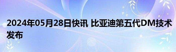 2024年05月28日快讯 比亚迪第五代DM技术发布