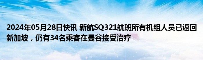 2024年05月28日快讯 新航SQ321航班所有机组人员已返回新加坡，仍有34名乘客在曼谷接受治疗