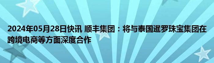 2024年05月28日快讯 顺丰集团：将与泰国暹罗珠宝集团在跨境电商等方面深度合作