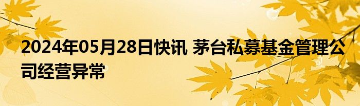 2024年05月28日快讯 茅台私募基金管理公司经营异常