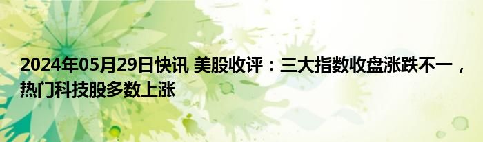 2024年05月29日快讯 美股收评：三大指数收盘涨跌不一，热门科技股多数上涨