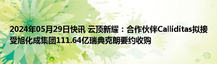 2024年05月29日快讯 云顶新耀：合作伙伴Calliditas拟接受旭化成集团111.64亿瑞典克朗要约收购