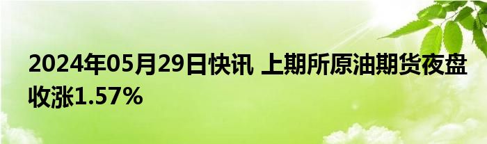 2024年05月29日快讯 上期所原油期货夜盘收涨1.57%