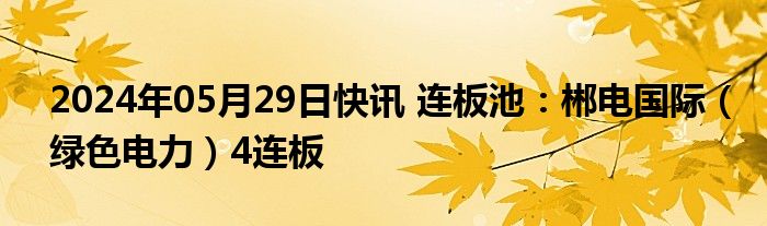 2024年05月29日快讯 连板池：郴电国际（绿色电力）4连板