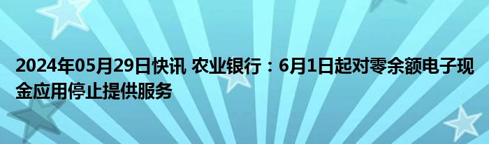 2024年05月29日快讯 农业银行：6月1日起对零余额电子现金应用停止提供服务