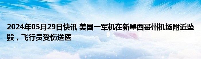 2024年05月29日快讯 美国一军机在新墨西哥州机场附近坠毁，飞行员受伤送医