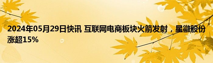 2024年05月29日快讯 互联网电商板块火箭发射，星徽股份涨超15%