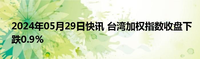 2024年05月29日快讯 台湾加权指数收盘下跌0.9%