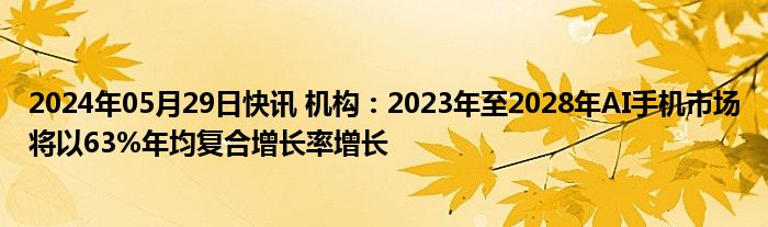 2024年05月29日快讯 机构：2023年至2028年AI手机市场将以63%年均复合增长率增长