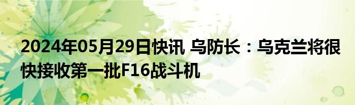 2024年05月29日快讯 乌防长：乌克兰将很快接收第一批F16战斗机