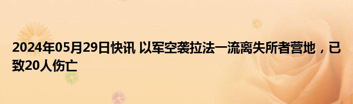 2024年05月29日快讯 以军空袭拉法一流离失所者营地，已致20人伤亡