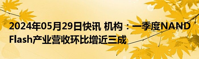 2024年05月29日快讯 机构：一季度NAND Flash产业营收环比增近三成