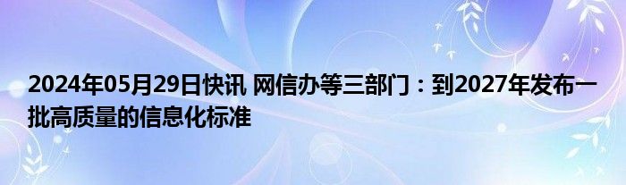 2024年05月29日快讯 网信办等三部门：到2027年发布一批高质量的信息化标准