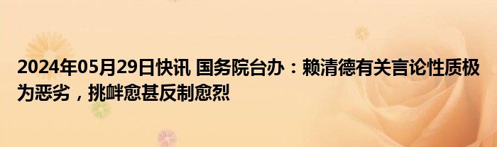 2024年05月29日快讯 国务院台办：赖清德有关言论性质极为恶劣，挑衅愈甚反制愈烈