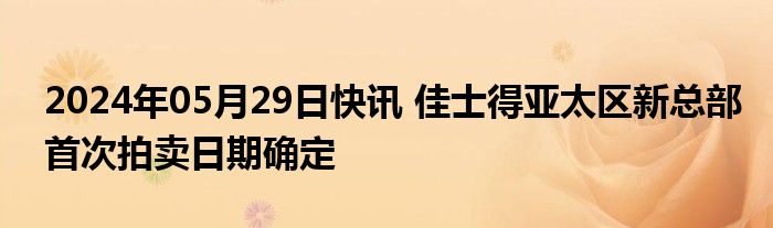 2024年05月29日快讯 佳士得亚太区新总部首次拍卖日期确定