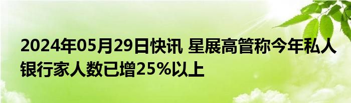 2024年05月29日快讯 星展高管称今年私人银行家人数已增25%以上