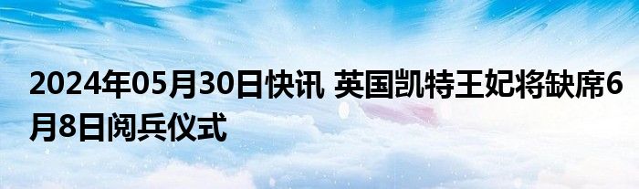 2024年05月30日快讯 英国凯特王妃将缺席6月8日阅兵仪式