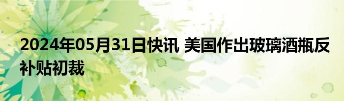 2024年05月31日快讯 美国作出玻璃酒瓶反补贴初裁