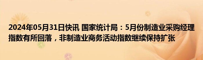 2024年05月31日快讯 国家统计局：5月份制造业采购经理指数有所回落，非制造业商务活动指数继续保持扩张